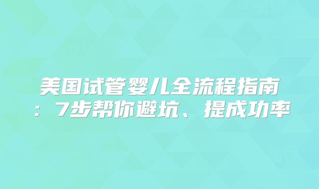 美国试管婴儿全流程指南：7步帮你避坑、提成功率