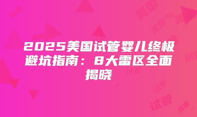 2025美国试管婴儿终极避坑指南：8大雷区全面揭晓