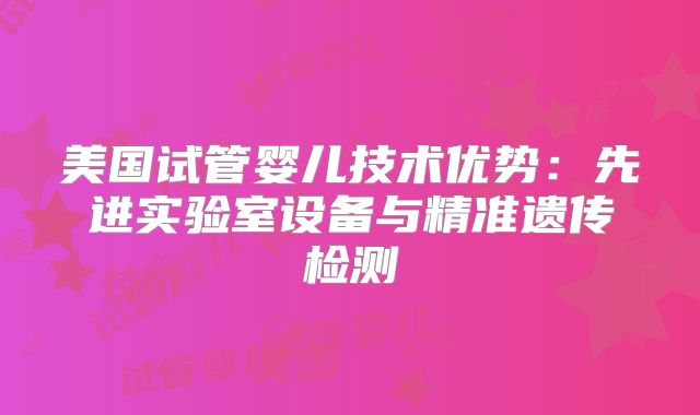 美国试管婴儿技术优势：先进实验室设备与精准遗传检测