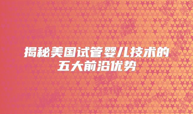 揭秘美国试管婴儿技术的五大前沿优势