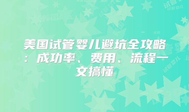 美国试管婴儿避坑全攻略：成功率、费用、流程一文搞懂