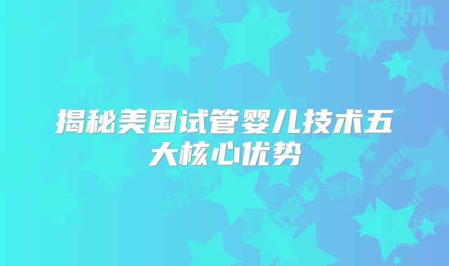 揭秘美国试管婴儿技术五大核心优势