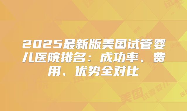 2025最新版美国试管婴儿医院排名：成功率、费用、优势全对比