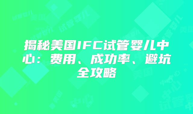揭秘美国IFC试管婴儿中心：费用、成功率、避坑全攻略