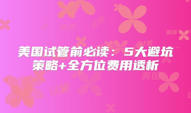 美国试管前必读：5大避坑策略+全方位费用透析