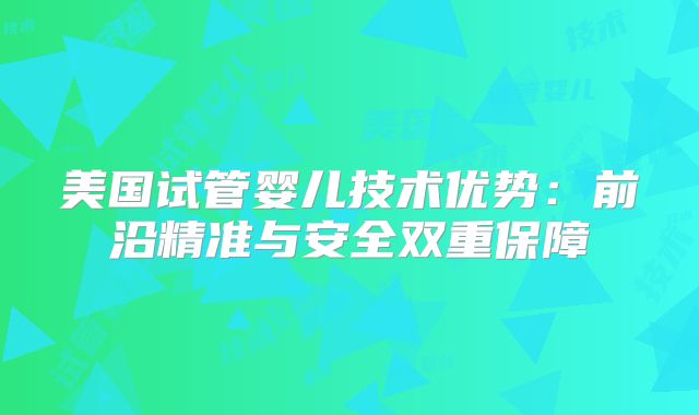 美国试管婴儿技术优势：前沿精准与安全双重保障