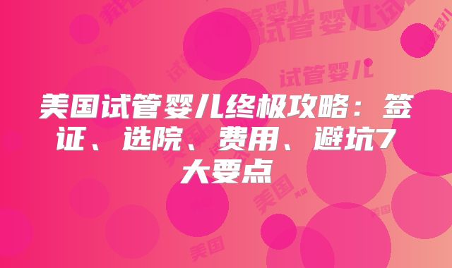 美国试管婴儿终极攻略：签证、选院、费用、避坑7大要点