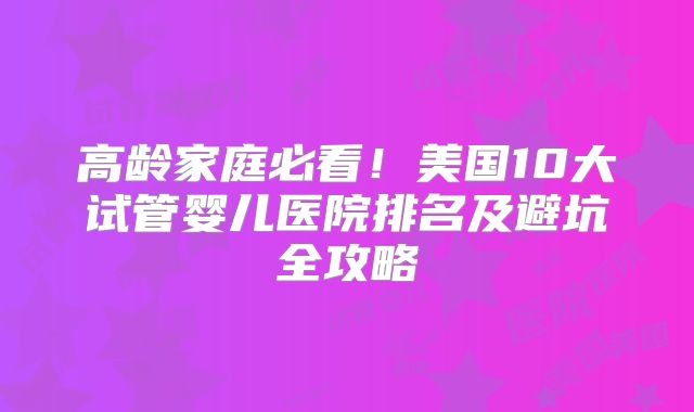 高龄家庭必看！美国10大试管婴儿医院排名及避坑全攻略