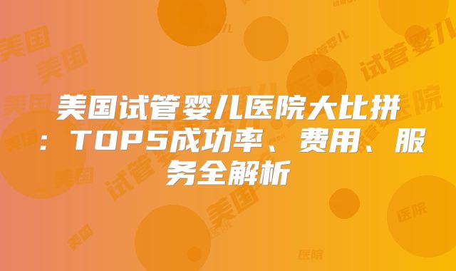 美国试管婴儿医院大比拼:TOP5成功率、费用、服务全解析