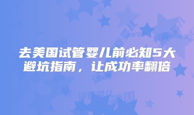 去美国试管婴儿前必知5大避坑指南，让成功率翻倍