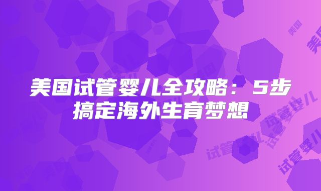 美国试管婴儿全攻略：5步搞定海外生育梦想