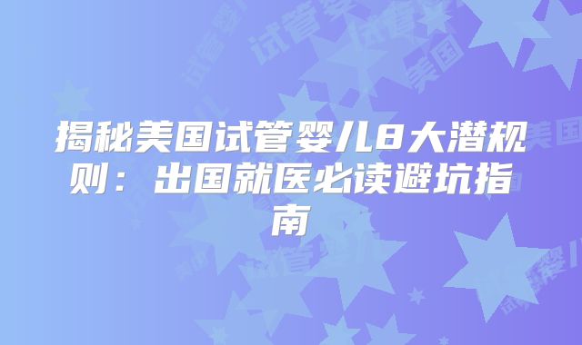 揭秘美国试管婴儿8大潜规则：出国就医必读避坑指南