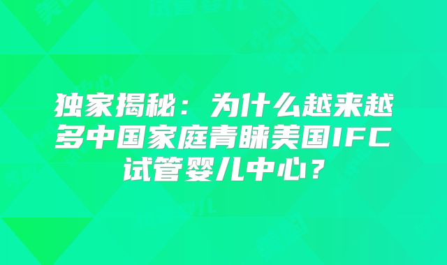 独家揭秘：为什么越来越多中国家庭青睐美国IFC试管婴儿中心？