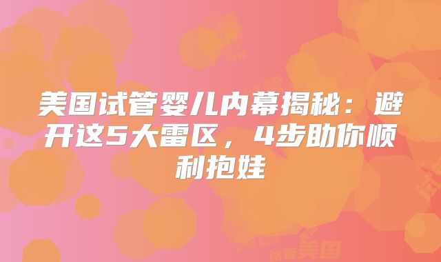 美国试管婴儿内幕揭秘：避开这5大雷区，4步助你顺利抱娃