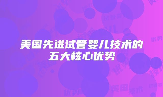 美国先进试管婴儿技术的五大核心优势