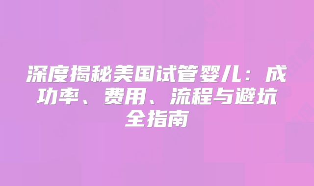 深度揭秘美国试管婴儿：成功率、费用、流程与避坑全指南