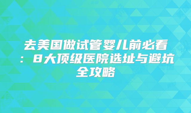 去美国做试管婴儿前必看：8大顶级医院选址与避坑全攻略