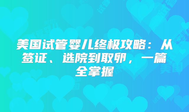 美国试管婴儿终极攻略：从签证、选院到取卵，一篇全掌握
