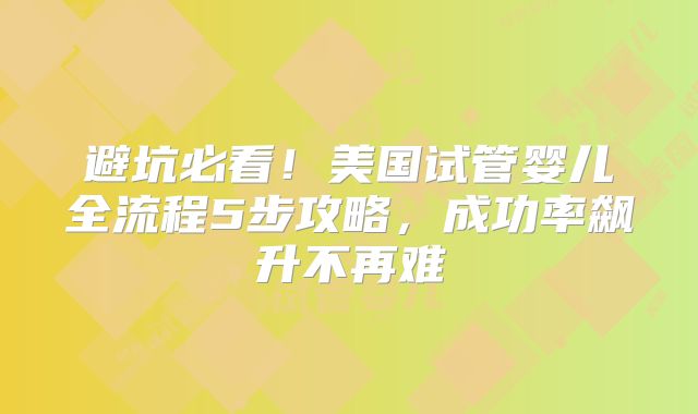 避坑必看！美国试管婴儿全流程5步攻略，成功率飙升不再难