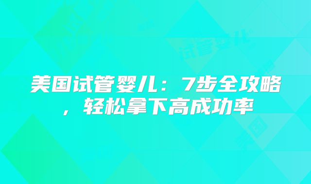 美国试管婴儿：7步全攻略，轻松拿下高成功率