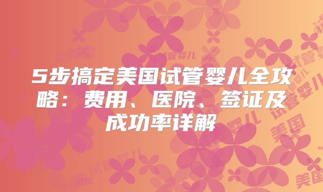 5步搞定美国试管婴儿全攻略：费用、医院、签证及成功率详解