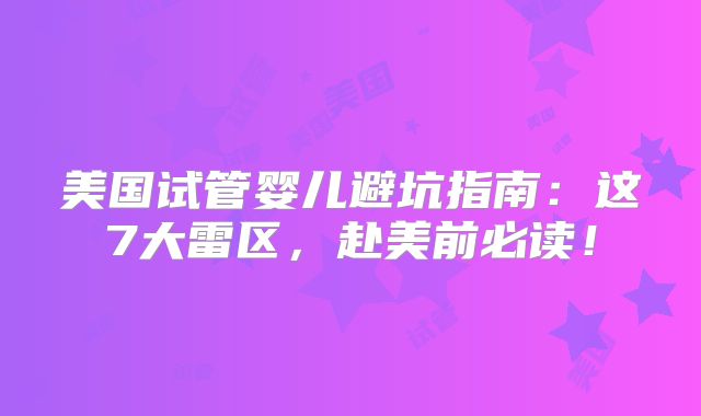 美国试管婴儿避坑指南：这7大雷区，赴美前必读！