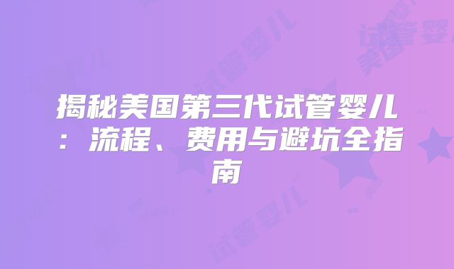 揭秘美国第三代试管婴儿：流程、费用与避坑全指南