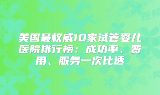美国最权威10家试管婴儿医院排行榜：成功率、费用、服务一次比透