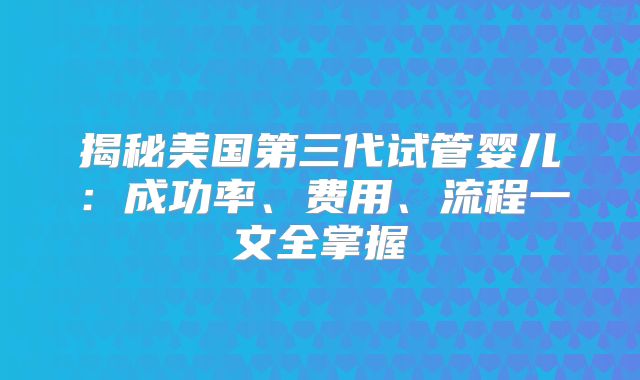 揭秘美国第三代试管婴儿:成功率、费用、流程一文全掌握