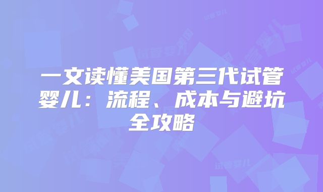 一文读懂美国第三代试管婴儿：流程、成本与避坑全攻略
