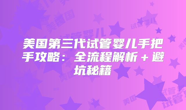 美国第三代试管婴儿手把手攻略:全流程解析+避坑秘籍