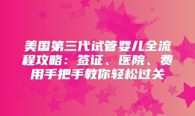 美国第三代试管婴儿全流程攻略:签证、医院、费用手把手教你轻松过关