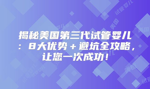 揭秘美国第三代试管婴儿：8大优势＋避坑全攻略，让您一次成功！