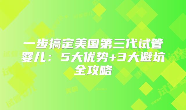 一步搞定美国第三代试管婴儿：5大优势+3大避坑全攻略
