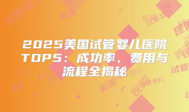 2025美国试管婴儿医院TOP5：成功率、费用与流程全揭秘