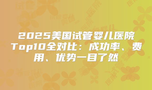 2025美国试管婴儿医院Top10全对比:成功率、费用、优势一目了然