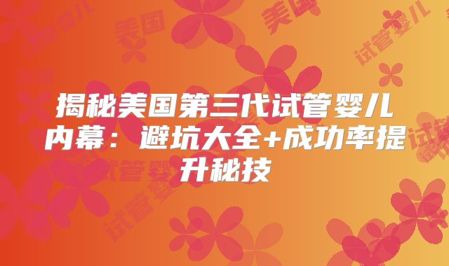 揭秘美国第三代试管婴儿内幕：避坑大全+成功率提升秘技