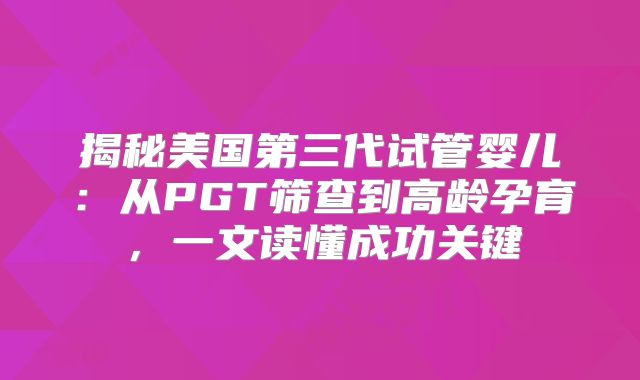 揭秘美国第三代试管婴儿:从PGT筛查到高龄孕育,一文读懂成功关键
