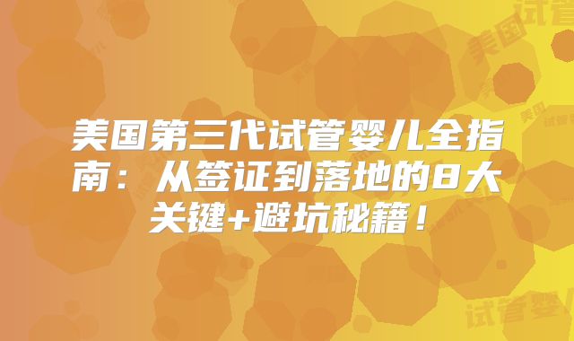 美国第三代试管婴儿全指南:从签证到落地的8大关键+避坑秘籍!