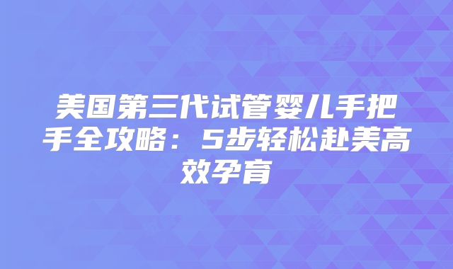 美国第三代试管婴儿手把手全攻略：5步轻松赴美高效孕育