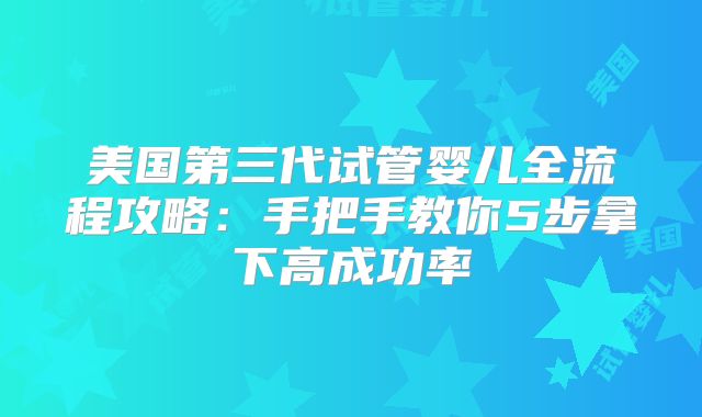 美国第三代试管婴儿全流程攻略：手把手教你5步拿下高成功率