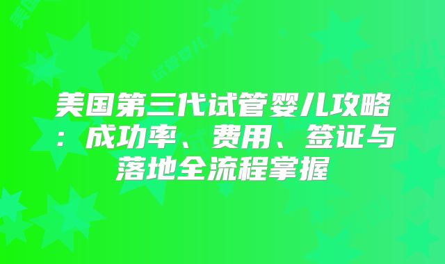 美国第三代试管婴儿攻略：成功率、费用、签证与落地全流程掌握