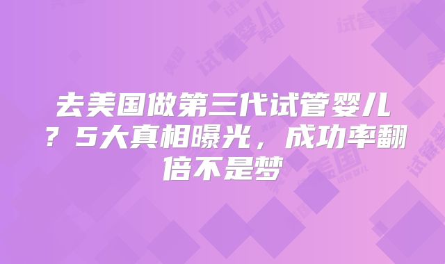 去美国做第三代试管婴儿？5大真相曝光，成功率翻倍不是梦