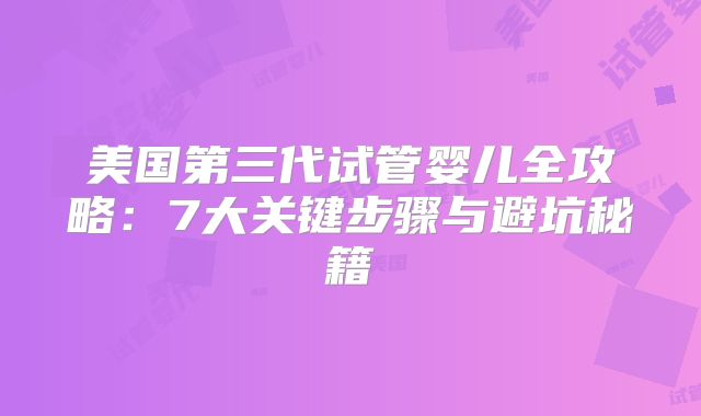 美国第三代试管婴儿全攻略：7大关键步骤与避坑秘籍