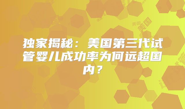 独家揭秘:美国第三代试管婴儿成功率为何远超国内?