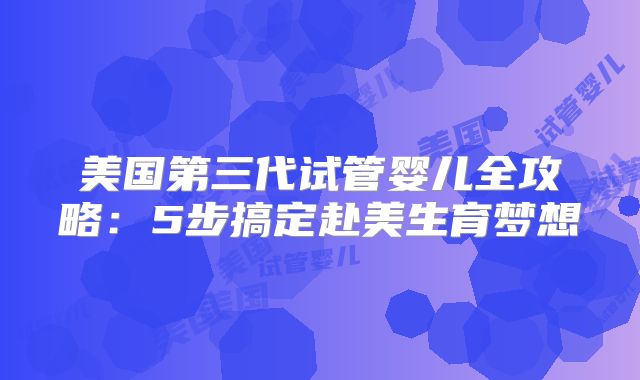 美国第三代试管婴儿全攻略：5步搞定赴美生育梦想