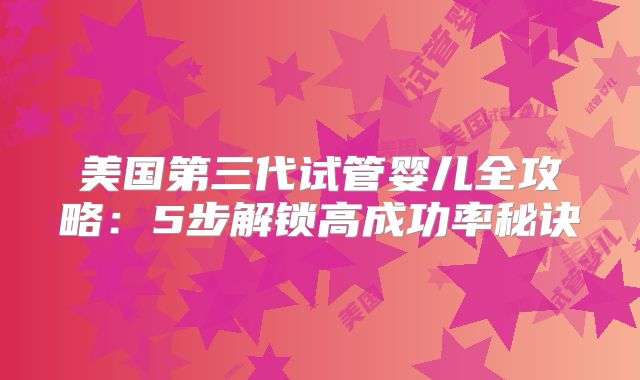 美国第三代试管婴儿全攻略：5步解锁高成功率秘诀