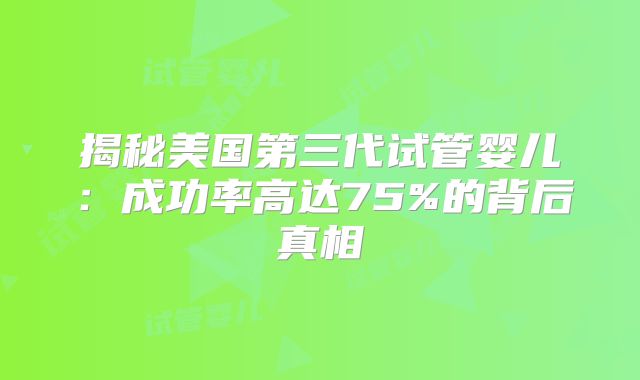 揭秘美国第三代试管婴儿：成功率高达75%的背后真相