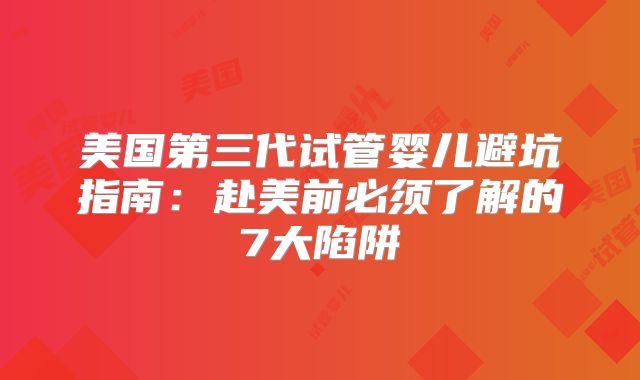 美国第三代试管婴儿避坑指南：赴美前必须了解的7大陷阱