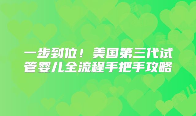 一步到位！美国第三代试管婴儿全流程手把手攻略